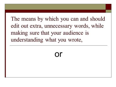 The means by which you can and should edit out extra, unnecessary words, while making sure that your audience is understanding what you wrote, or.