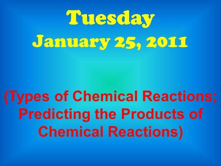 Tuesday January 25, 2011 (Types of Chemical Reactions; Predicting the Products of Chemical Reactions)