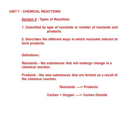 UNIT 7 - CHEMICAL REACTIONS Section 2 - Types of Reactions 1. Classified by type of reactants or number of reactants and products. 2. Describes the different.