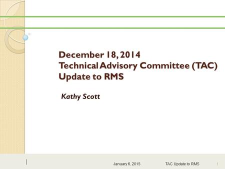 December 18, 2014 Technical Advisory Committee (TAC) Update to RMS Kathy Scott January 6, 2015 TAC Update to RMS 1.