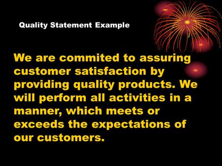 Quality Statement Example We are commited to assuring customer satisfaction by providing quality products. We will perform all activities in a manner,