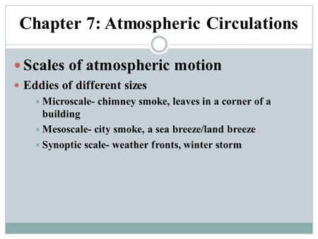 Chapter 7: Atmospheric Circulations Scales of atmospheric motion Eddies of different sizes  Microscale- chimney smoke, leaves in a corner of a building.