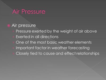  Air pressure › Pressure exerted by the weight of air above › Exerted in all directions › One of the most basic weather elements › Important factor in.
