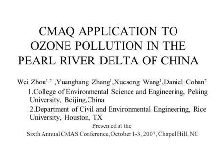 CMAQ APPLICATION TO OZONE POLLUTION IN THE PEARL RIVER DELTA OF CHINA Wei Zhou 1,2,Yuanghang Zhang 1,Xuesong Wang 1,Daniel Cohan 2 1.College of Environmental.