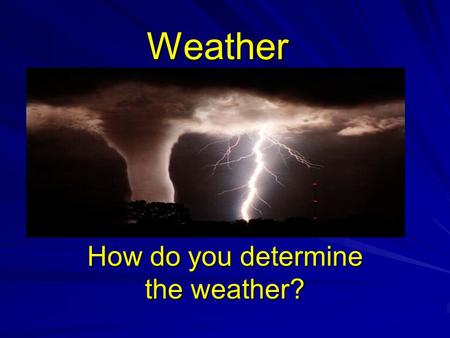 Weather How do you determine the weather?. Weather Refers to the state of the atmosphere at a specific time and place. What does it look like outside.