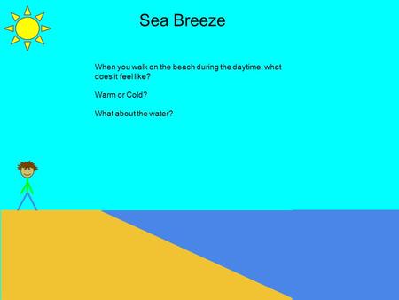 Sea Breeze When you walk on the beach during the daytime, what does it feel like? Warm or Cold? What about the water?