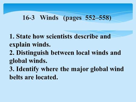 16-3 Winds(pages 552–558) 1. State how scientists describe and explain winds. 2. Distinguish between local winds and global winds. 3. Identify where the.