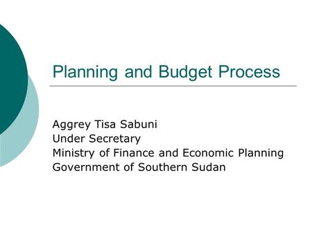 Planning and Budget Process Aggrey Tisa Sabuni Under Secretary Ministry of Finance and Economic Planning Government of Southern Sudan.