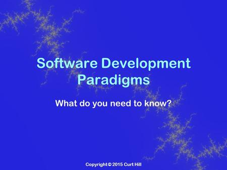 Copyright © 2015 Curt Hill Software Development Paradigms What do you need to know?