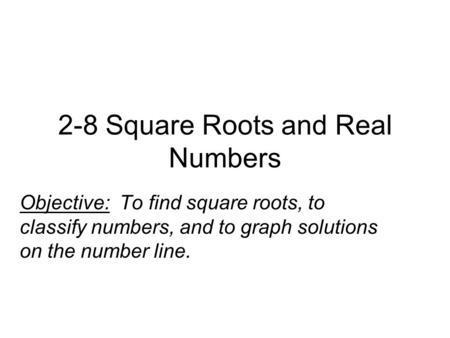 2-8 Square Roots and Real Numbers Objective: To find square roots, to classify numbers, and to graph solutions on the number line.