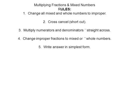 Multiplying Fractions & Mixed Numbers RULES: 1. Change all mixed and whole numbers to improper. 2. Cross cancel (short cut). 3. Multiply numerators and.
