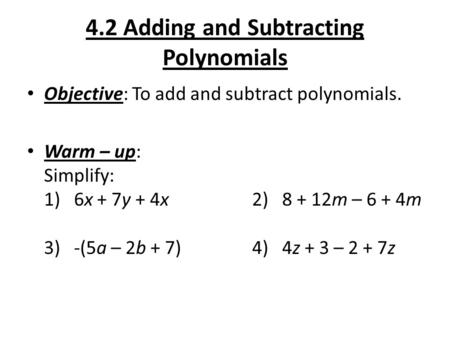 4.2 Adding and Subtracting Polynomials Objective: To add and subtract polynomials. Warm – up: Simplify: 1) 6x + 7y + 4x2) 8 + 12m – 6 + 4m 3) -(5a – 2b.