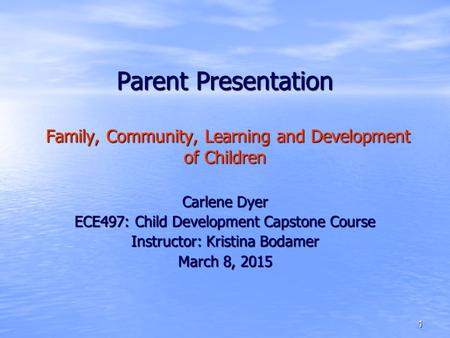 1 Parent Presentation Family, Community, Learning and Development of Children Carlene Dyer ECE497: Child Development Capstone Course Instructor: Kristina.
