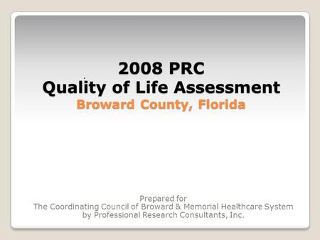 . 2008 PRC Quality of Life Assessment Broward County, Florida Prepared for The Coordinating Council of Broward & Memorial Healthcare System by Professional.