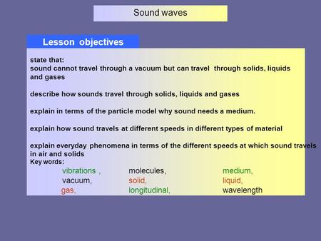 Sound waves Lesson objectives state that: sound cannot travel through a vacuum but can travel through solids, liquids and gases describe how sounds travel.