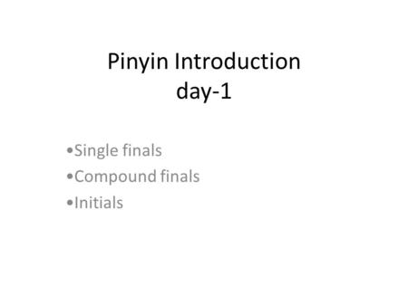 Pinyin Introduction day-1 Single finals Compound finals Initials.