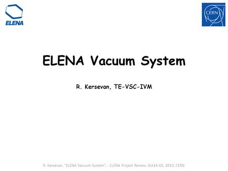ELENA Vacuum System R. Kersevan, TE-VSC-IVM R. Kersevan, “ELENA Vacuum System”, - ELENA Project Review, Oct14-15, 2013, CERN.