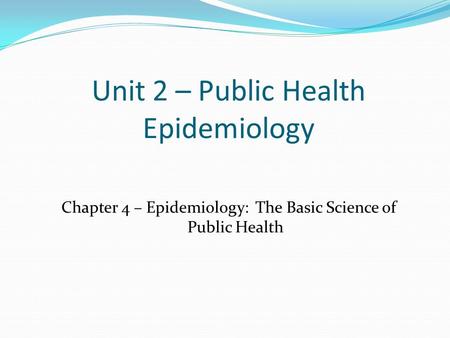 Unit 2 – Public Health Epidemiology Chapter 4 – Epidemiology: The Basic Science of Public Health.
