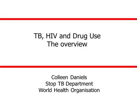 Colleen Daniels Stop TB Department World Health Organisation TB, HIV and Drug Use The overview.