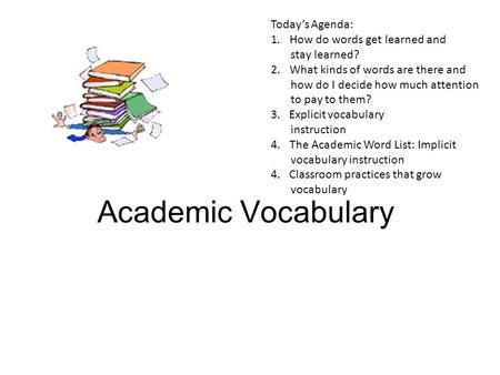 Academic Vocabulary Today’s Agenda: 1.How do words get learned and stay learned? 2.What kinds of words are there and how do I decide how much attention.