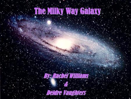 The Milky Way Galaxy By: Rachel Williams & Deidre Vaughters.