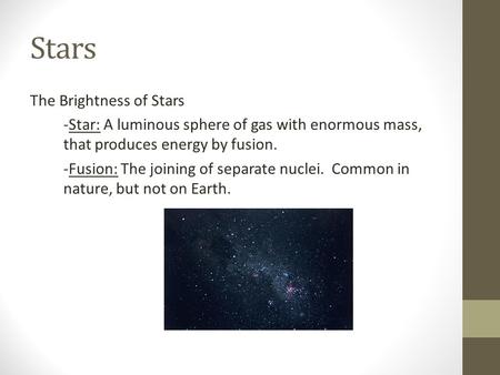 Stars The Brightness of Stars -Star: A luminous sphere of gas with enormous mass, that produces energy by fusion. -Fusion: The joining of separate nuclei.