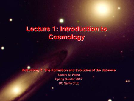 Lecture 1: Introduction to Cosmology Astronomy 5: The Formation and Evolution of the Universe Sandra M. Faber Spring Quarter 2007 UC Santa Cruz.