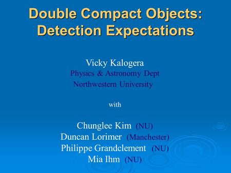 Double Compact Objects: Detection Expectations Vicky Kalogera Physics & Astronomy Dept Northwestern University with Chunglee Kim (NU) Duncan Lorimer (Manchester)