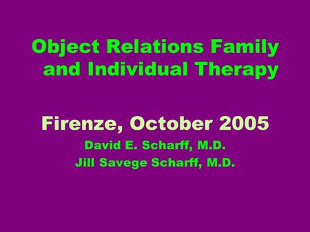 Object Relations Family and Individual Therapy Firenze, October 2005 David E. Scharff, M.D. Jill Savege Scharff, M.D.