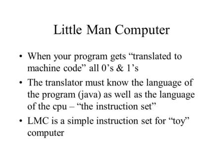 Little Man Computer When your program gets “translated to machine code” all 0’s & 1’s The translator must know the language of the program (java) as well.