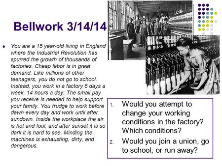 Bellwork 3/14/14 You are a 15 year-old living in England where the Industrial Revolution has spurred the growth of thousands of factories. Cheap labor.