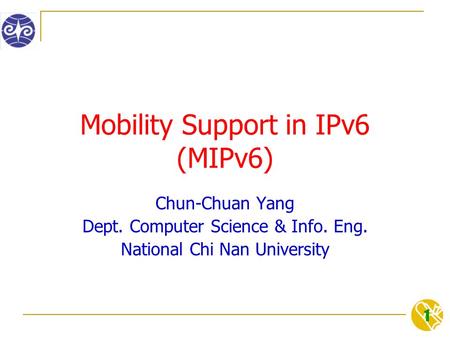 1 Mobility Support in IPv6 (MIPv6) Chun-Chuan Yang Dept. Computer Science & Info. Eng. National Chi Nan University.