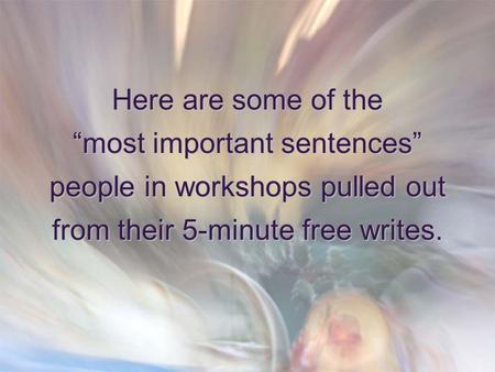 Here are some of the “most important sentences” people in workshops pulled out from their 5-minute free writes.
