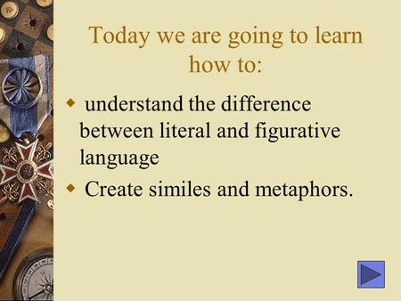 Today we are going to learn how to:  understand the difference between literal and figurative language  Create similes and metaphors.