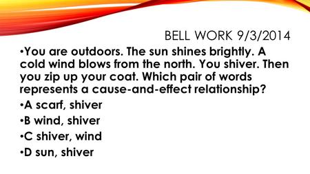 BELL WORK 9/3/2014 You are outdoors. The sun shines brightly. A cold wind blows from the north. You shiver. Then you zip up your coat. Which pair of words.