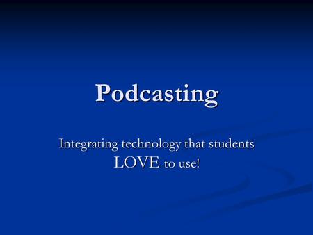 Podcasting Integrating technology that students LOVE to use!
