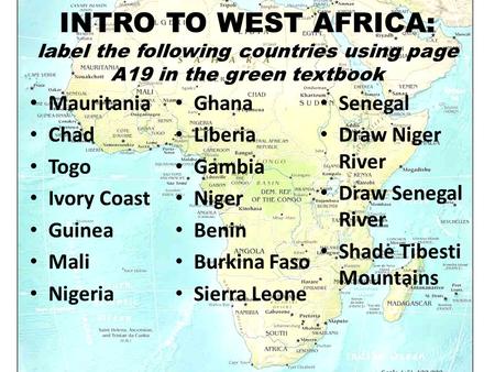 INTRO TO WEST AFRICA: label the following countries using page A19 in the green textbook Mauritania Chad Togo Ivory Coast Guinea Mali Nigeria Ghana Liberia.
