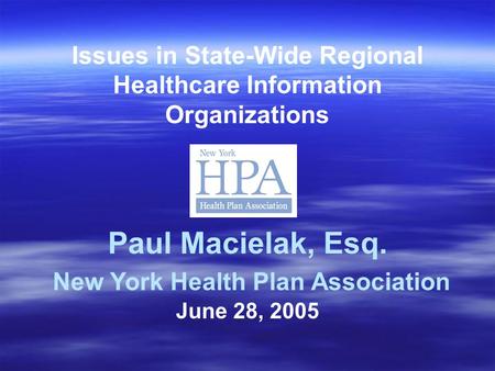 Issues in State-Wide Regional Healthcare Information Organizations Paul Macielak, Esq. New York Health Plan Association June 28, 2005.