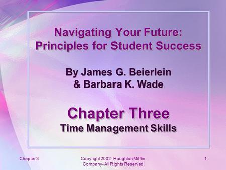 Chapter 3Copyright 2002 Houghton Mifflin Company- All Rights Reserved 1 Navigating Your Future: Principles for Student Success Chapter Three Time Management.