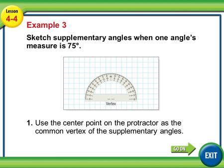 Lesson 4-4 Example 3 4-4 Example 3 Sketch supplementary angles when one angle’s measure is 75°. 1.Use the center point on the protractor as the common.