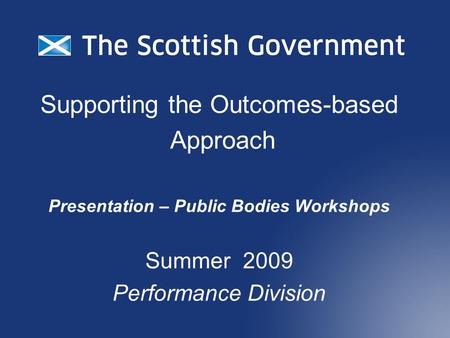 Supporting the Outcomes-based Approach Presentation – Public Bodies Workshops Summer 2009 Performance Division.