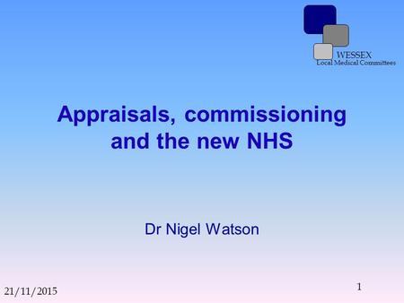 WESSEX Local Medical Committees Appraisals, commissioning and the new NHS Dr Nigel Watson 21/11/2015 1.