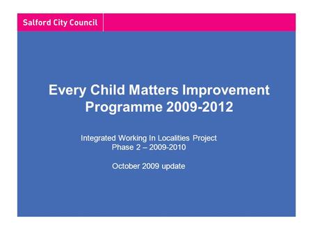 Every Child Matters Improvement Programme 2009-2012 Integrated Working In Localities Project Phase 2 – 2009-2010 October 2009 update.