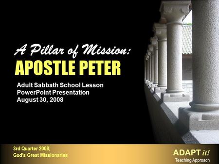 Adult Sabbath School Lesson PowerPoint Presentation August 30, 2008 A Pillar of Mission: APOSTLE PETER A Pillar of Mission: APOSTLE PETER ADAPT it! Teaching.