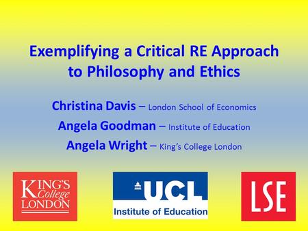 Exemplifying a Critical RE Approach to Philosophy and Ethics Christina Davis – London School of Economics Angela Goodman – Institute of Education Angela.