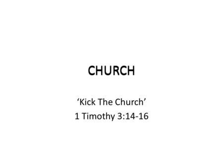 CHURCH ‘Kick The Church’ 1 Timothy 3:14-16 CHURCH.