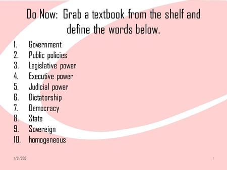 11/21/20151 Do Now: Grab a textbook from the shelf and define the words below. 1.Government 2.Public policies 3.Legislative power 4.Executive power 5.Judicial.