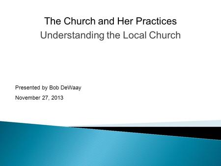 Understanding the Local Church Presented by Bob DeWaay November 27, 2013 The Church and Her Practices.