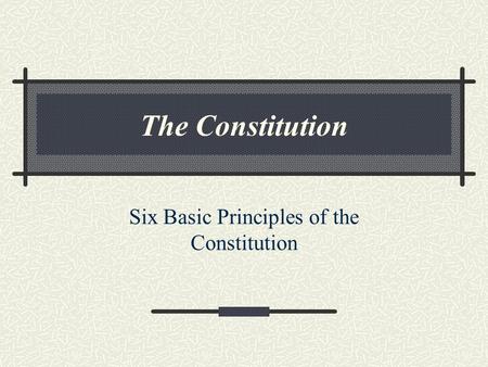 The Constitution Six Basic Principles of the Constitution.