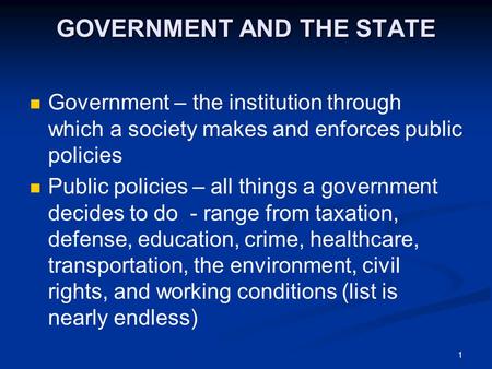 1 GOVERNMENT AND THE STATE Government – the institution through which a society makes and enforces public policies Public policies – all things a government.